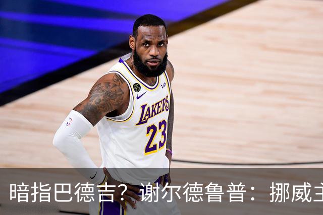 暗指巴德吉？谢尔德鲁普：挪威主帅总是戏称，我本可以在巴萨踢球